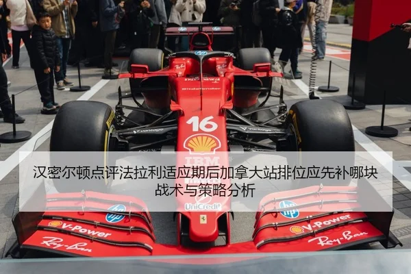 汉密尔顿点评法拉利适应期后加拿大站排位应先补哪块战术与策略分析
