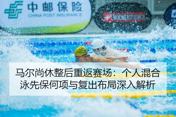马尔尚休整后重返赛场：个人混合泳先保何项与复出布局深入解析
