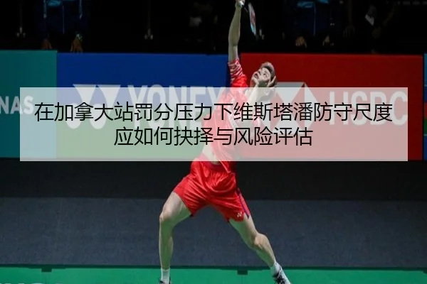 在加拿大站罚分压力下维斯塔潘防守尺度应如何抉择与风险评估