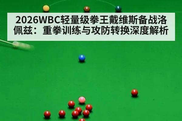 2026WBC轻量级拳王戴维斯备战洛佩兹：重拳训练与攻防转换深度解析