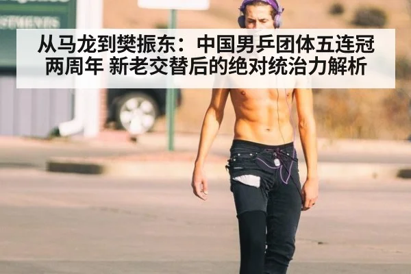 从马龙到樊振东：中国男乒团体五连冠两周年 新老交替后的绝对统治力解析
