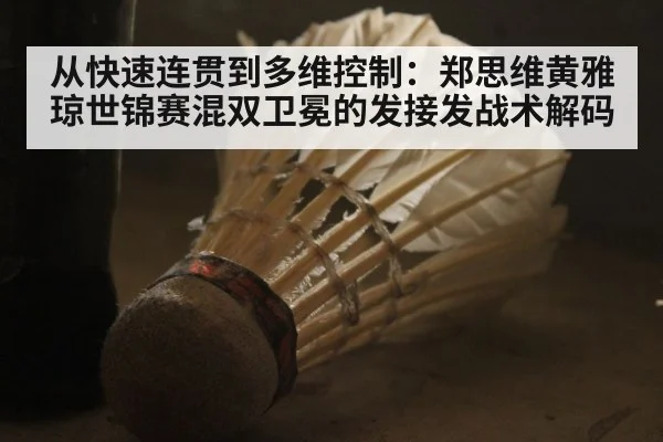 从快速连贯到多维控制：郑思维黄雅琼世锦赛混双卫冕的发接发战术解码
