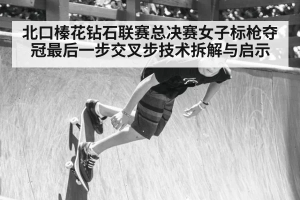 北口榛花钻石联赛总决赛女子标枪夺冠最后一步交叉步技术拆解与启示